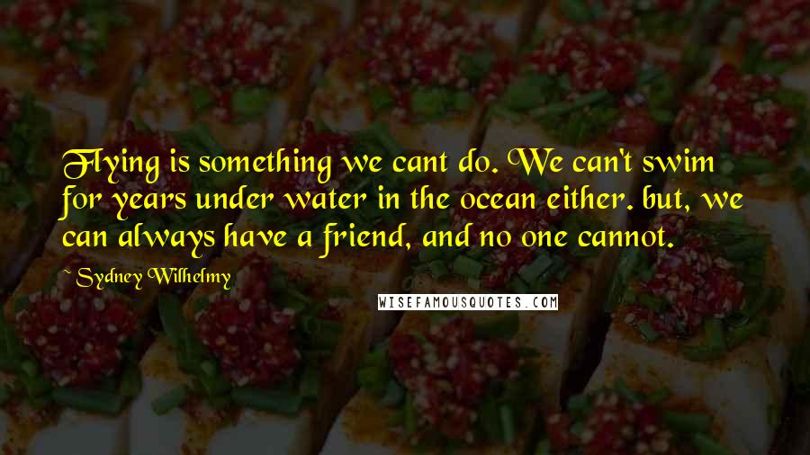 Sydney Wilhelmy Quotes: Flying is something we cant do. We can't swim for years under water in the ocean either. but, we can always have a friend, and no one cannot.