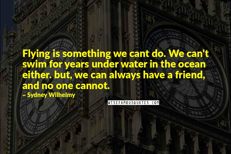 Sydney Wilhelmy Quotes: Flying is something we cant do. We can't swim for years under water in the ocean either. but, we can always have a friend, and no one cannot.