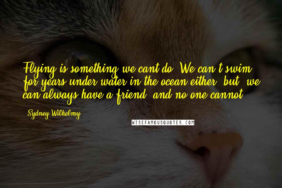 Sydney Wilhelmy Quotes: Flying is something we cant do. We can't swim for years under water in the ocean either. but, we can always have a friend, and no one cannot.