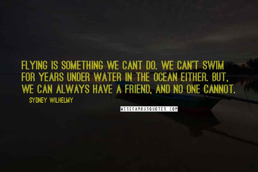 Sydney Wilhelmy Quotes: Flying is something we cant do. We can't swim for years under water in the ocean either. but, we can always have a friend, and no one cannot.