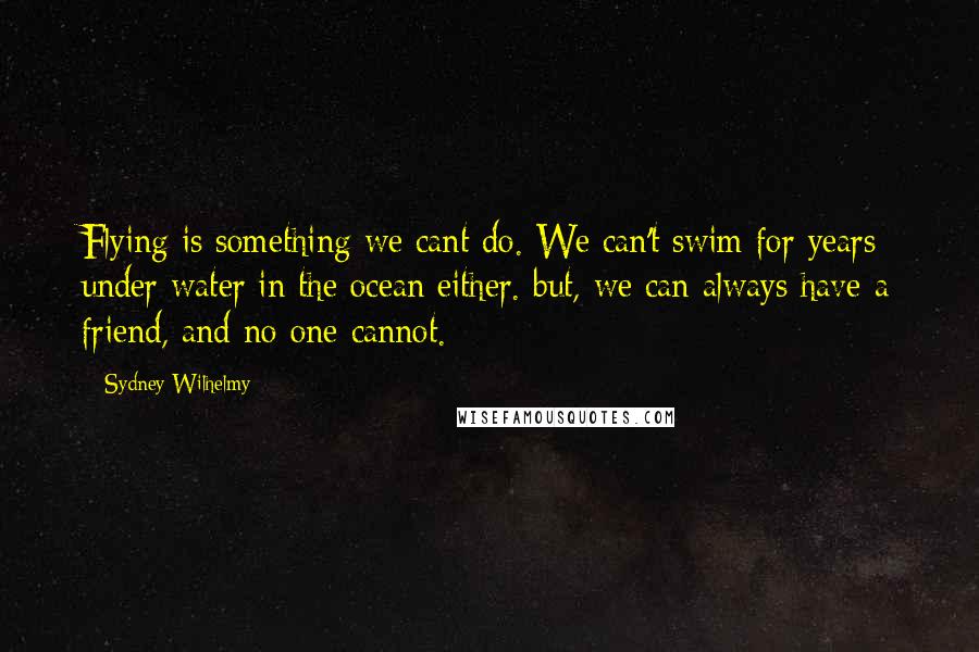 Sydney Wilhelmy Quotes: Flying is something we cant do. We can't swim for years under water in the ocean either. but, we can always have a friend, and no one cannot.