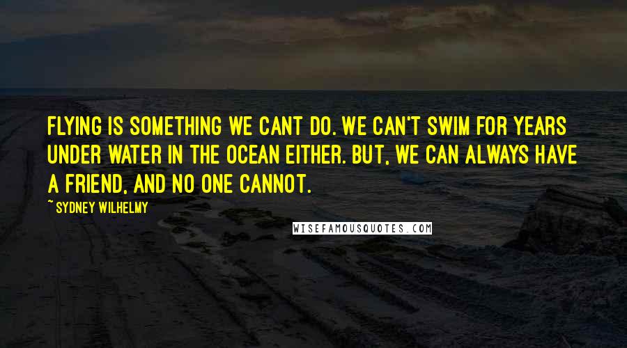 Sydney Wilhelmy Quotes: Flying is something we cant do. We can't swim for years under water in the ocean either. but, we can always have a friend, and no one cannot.