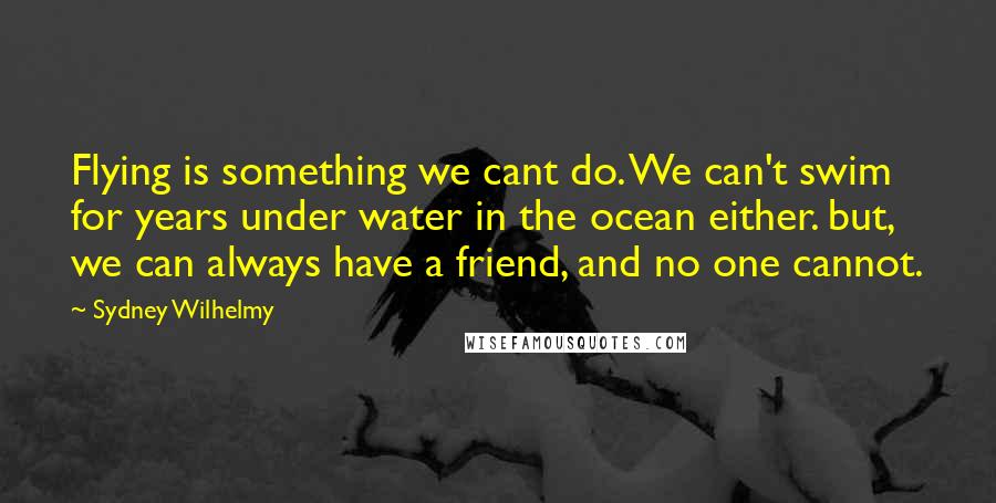 Sydney Wilhelmy Quotes: Flying is something we cant do. We can't swim for years under water in the ocean either. but, we can always have a friend, and no one cannot.