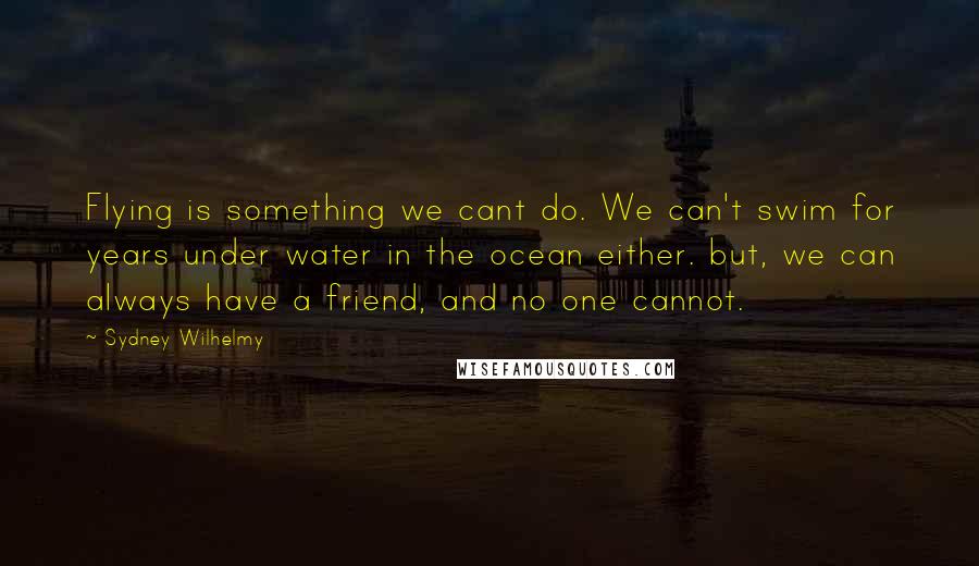 Sydney Wilhelmy Quotes: Flying is something we cant do. We can't swim for years under water in the ocean either. but, we can always have a friend, and no one cannot.