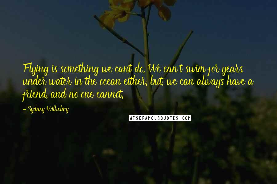 Sydney Wilhelmy Quotes: Flying is something we cant do. We can't swim for years under water in the ocean either. but, we can always have a friend, and no one cannot.