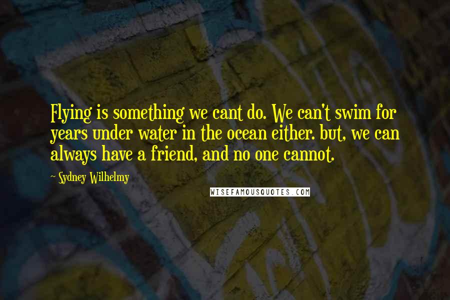 Sydney Wilhelmy Quotes: Flying is something we cant do. We can't swim for years under water in the ocean either. but, we can always have a friend, and no one cannot.