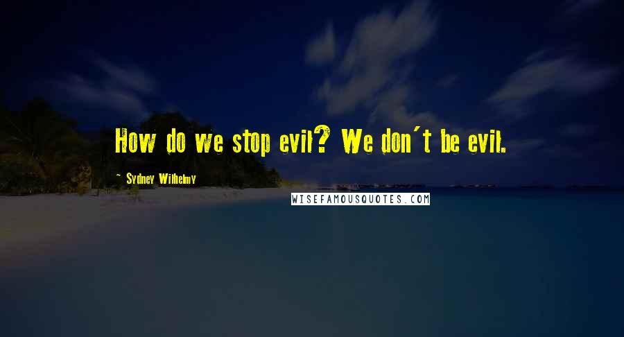 Sydney Wilhelmy Quotes: How do we stop evil? We don't be evil.