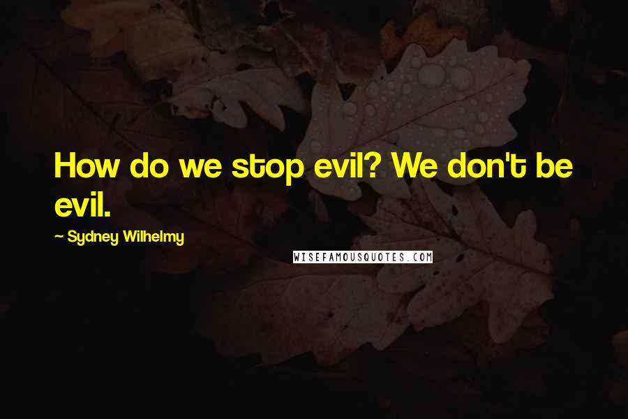 Sydney Wilhelmy Quotes: How do we stop evil? We don't be evil.