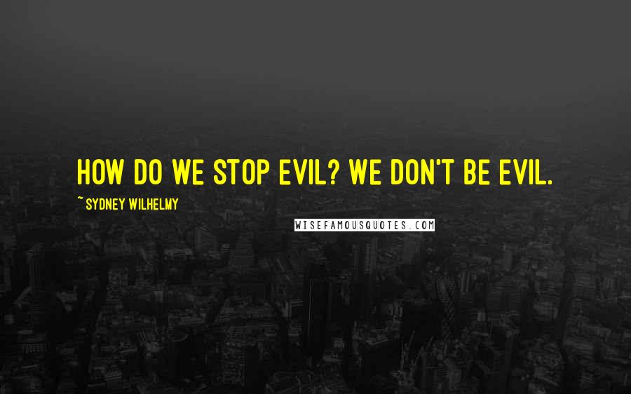 Sydney Wilhelmy Quotes: How do we stop evil? We don't be evil.