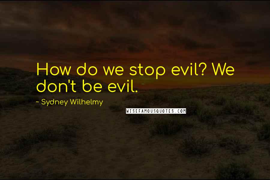 Sydney Wilhelmy Quotes: How do we stop evil? We don't be evil.