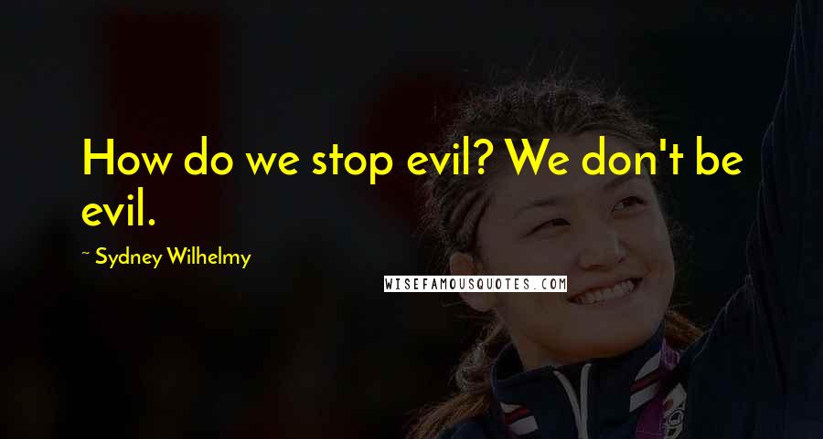 Sydney Wilhelmy Quotes: How do we stop evil? We don't be evil.