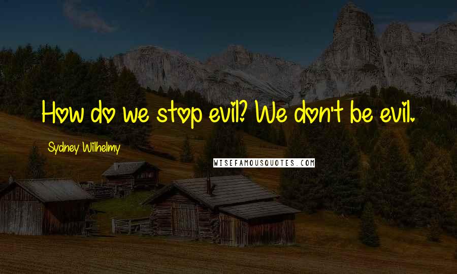 Sydney Wilhelmy Quotes: How do we stop evil? We don't be evil.