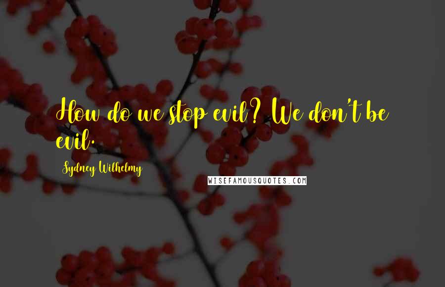 Sydney Wilhelmy Quotes: How do we stop evil? We don't be evil.