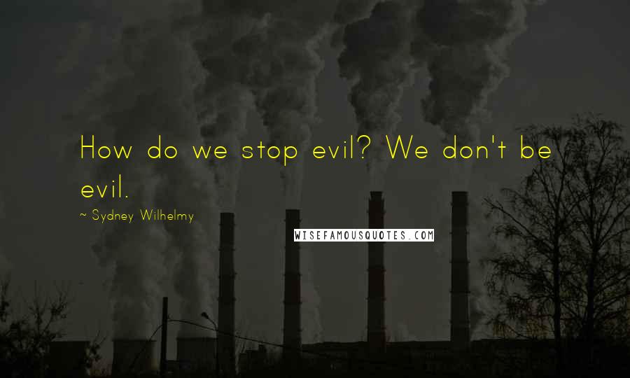 Sydney Wilhelmy Quotes: How do we stop evil? We don't be evil.