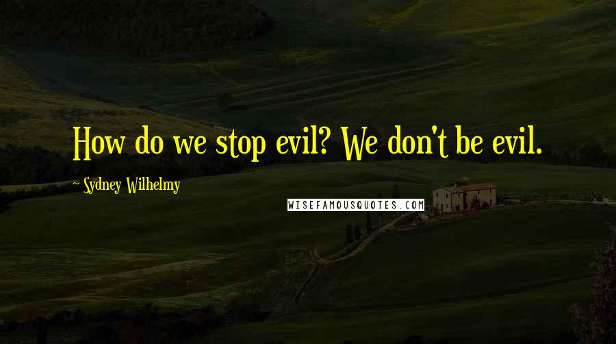 Sydney Wilhelmy Quotes: How do we stop evil? We don't be evil.