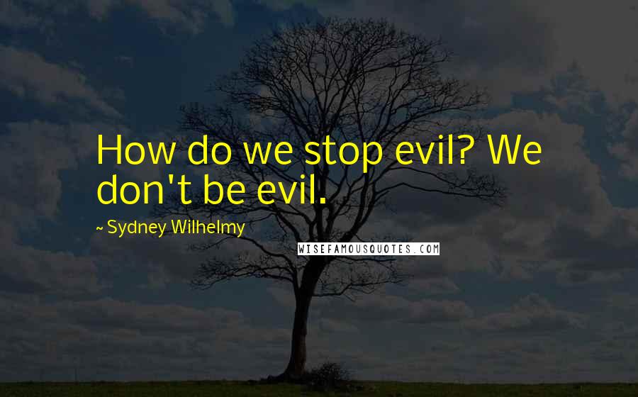 Sydney Wilhelmy Quotes: How do we stop evil? We don't be evil.