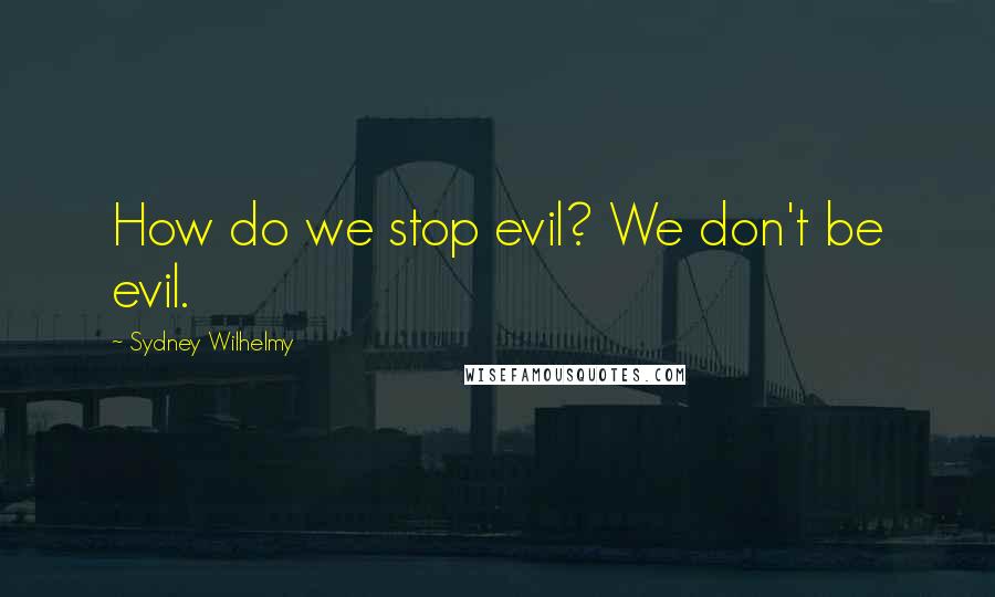 Sydney Wilhelmy Quotes: How do we stop evil? We don't be evil.