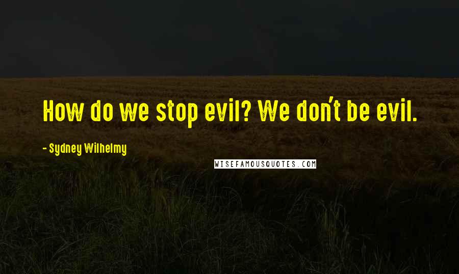 Sydney Wilhelmy Quotes: How do we stop evil? We don't be evil.