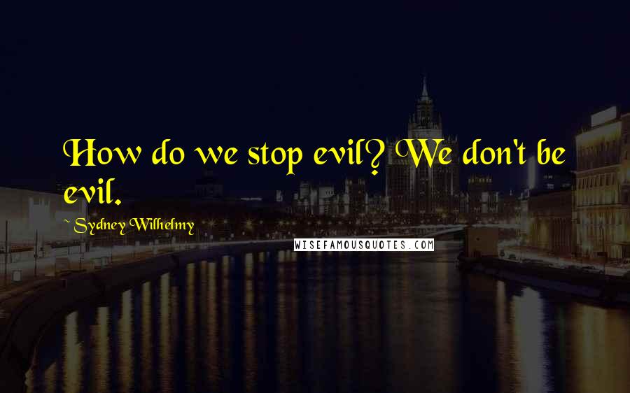 Sydney Wilhelmy Quotes: How do we stop evil? We don't be evil.