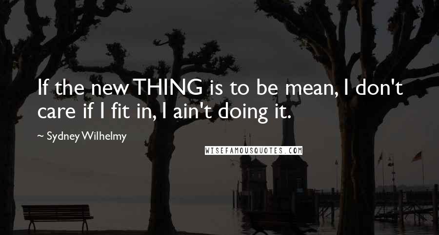 Sydney Wilhelmy Quotes: If the new THING is to be mean, I don't care if I fit in, I ain't doing it.