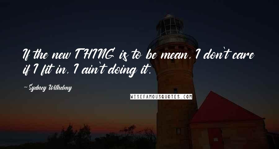 Sydney Wilhelmy Quotes: If the new THING is to be mean, I don't care if I fit in, I ain't doing it.