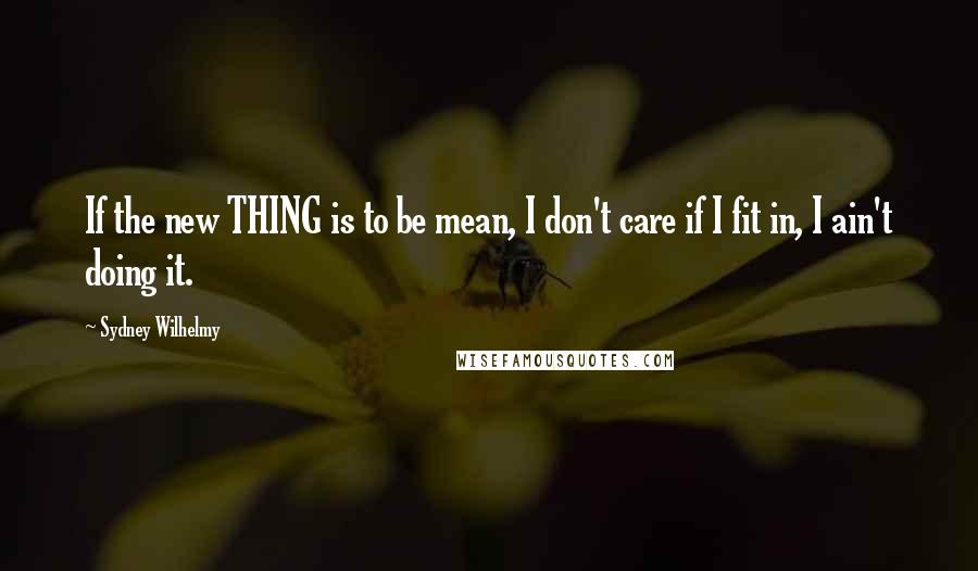 Sydney Wilhelmy Quotes: If the new THING is to be mean, I don't care if I fit in, I ain't doing it.