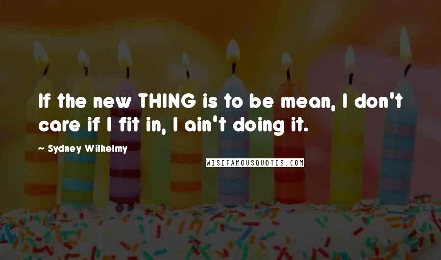 Sydney Wilhelmy Quotes: If the new THING is to be mean, I don't care if I fit in, I ain't doing it.