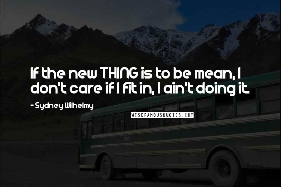 Sydney Wilhelmy Quotes: If the new THING is to be mean, I don't care if I fit in, I ain't doing it.