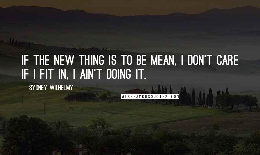 Sydney Wilhelmy Quotes: If the new THING is to be mean, I don't care if I fit in, I ain't doing it.