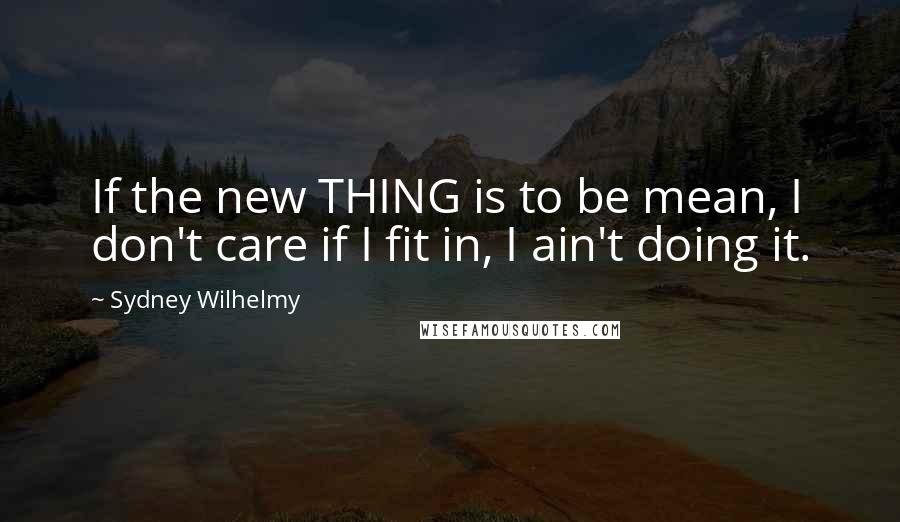 Sydney Wilhelmy Quotes: If the new THING is to be mean, I don't care if I fit in, I ain't doing it.