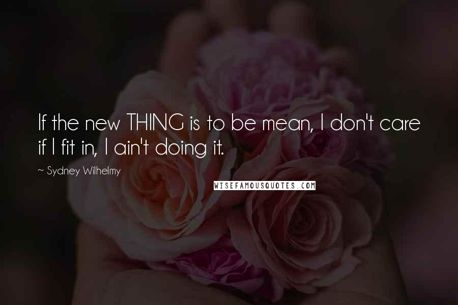 Sydney Wilhelmy Quotes: If the new THING is to be mean, I don't care if I fit in, I ain't doing it.