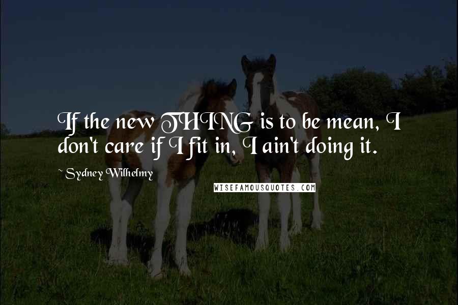 Sydney Wilhelmy Quotes: If the new THING is to be mean, I don't care if I fit in, I ain't doing it.