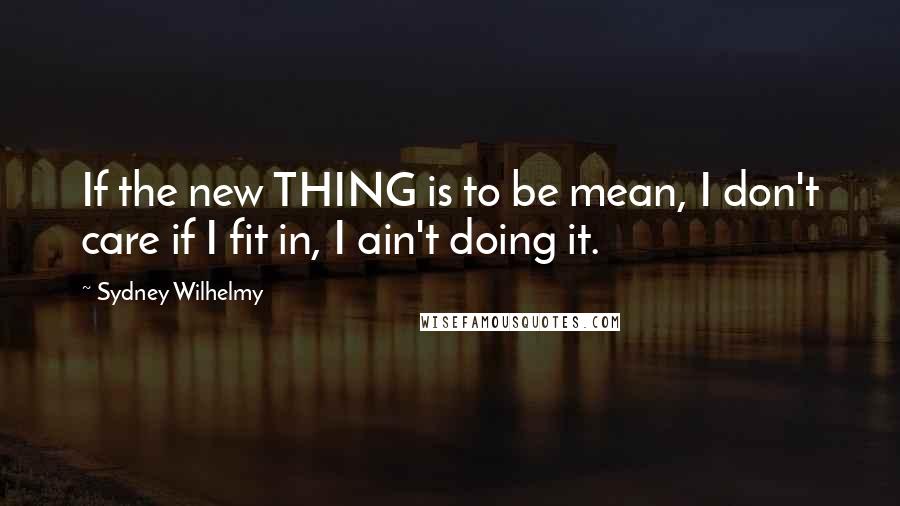 Sydney Wilhelmy Quotes: If the new THING is to be mean, I don't care if I fit in, I ain't doing it.