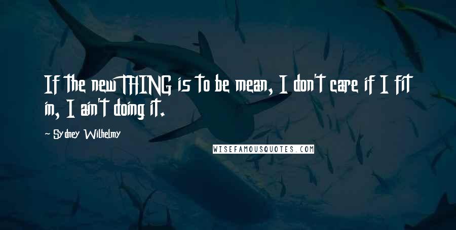 Sydney Wilhelmy Quotes: If the new THING is to be mean, I don't care if I fit in, I ain't doing it.