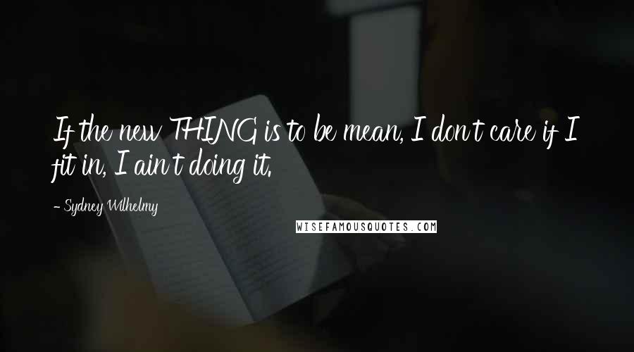 Sydney Wilhelmy Quotes: If the new THING is to be mean, I don't care if I fit in, I ain't doing it.