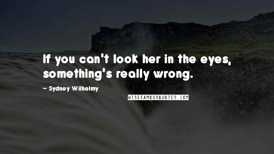 Sydney Wilhelmy Quotes: If you can't look her in the eyes, something's really wrong.