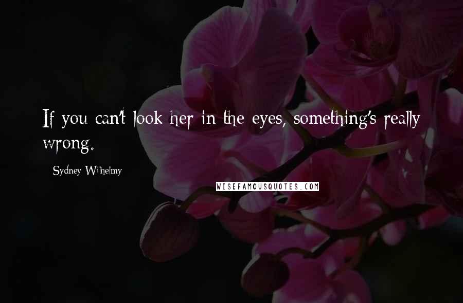 Sydney Wilhelmy Quotes: If you can't look her in the eyes, something's really wrong.