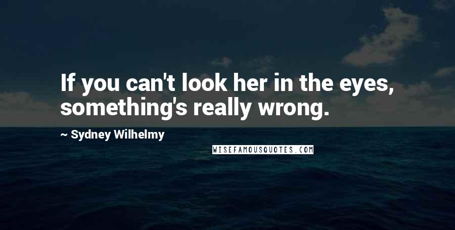 Sydney Wilhelmy Quotes: If you can't look her in the eyes, something's really wrong.