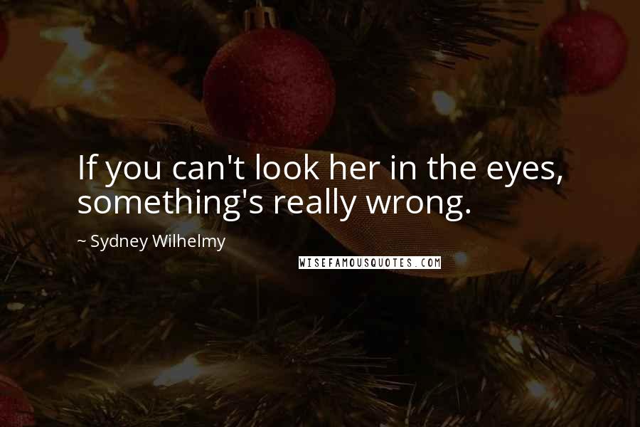 Sydney Wilhelmy Quotes: If you can't look her in the eyes, something's really wrong.