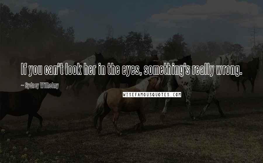 Sydney Wilhelmy Quotes: If you can't look her in the eyes, something's really wrong.