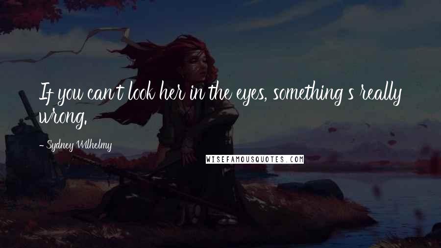 Sydney Wilhelmy Quotes: If you can't look her in the eyes, something's really wrong.