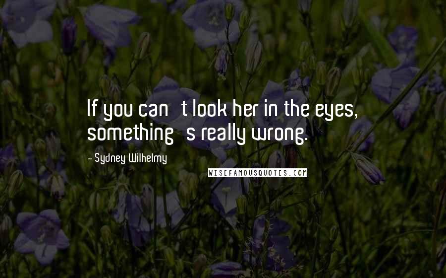 Sydney Wilhelmy Quotes: If you can't look her in the eyes, something's really wrong.