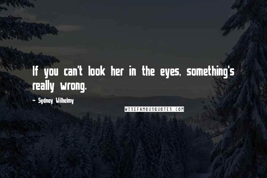 Sydney Wilhelmy Quotes: If you can't look her in the eyes, something's really wrong.