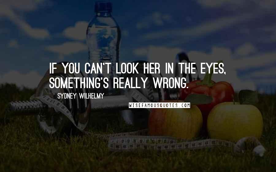 Sydney Wilhelmy Quotes: If you can't look her in the eyes, something's really wrong.