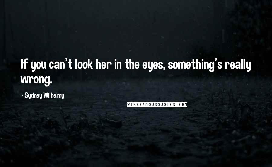 Sydney Wilhelmy Quotes: If you can't look her in the eyes, something's really wrong.