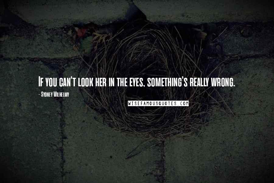 Sydney Wilhelmy Quotes: If you can't look her in the eyes, something's really wrong.