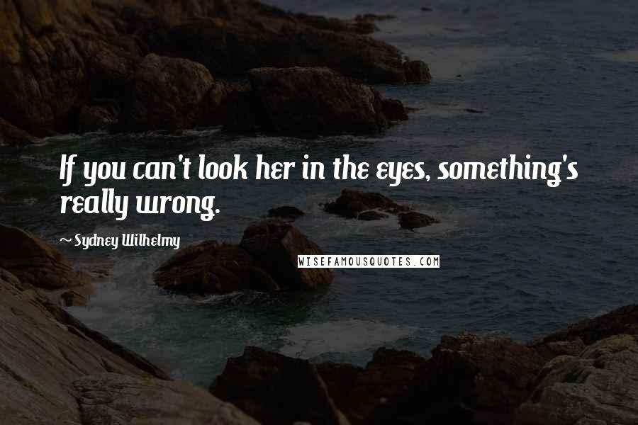 Sydney Wilhelmy Quotes: If you can't look her in the eyes, something's really wrong.