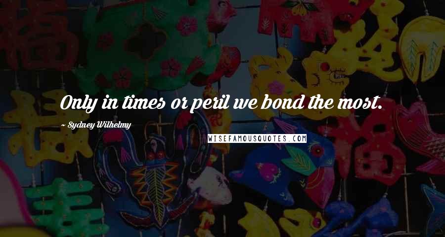 Sydney Wilhelmy Quotes: Only in times or peril we bond the most.