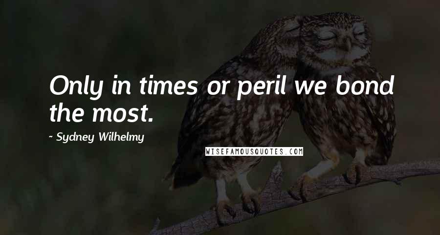 Sydney Wilhelmy Quotes: Only in times or peril we bond the most.