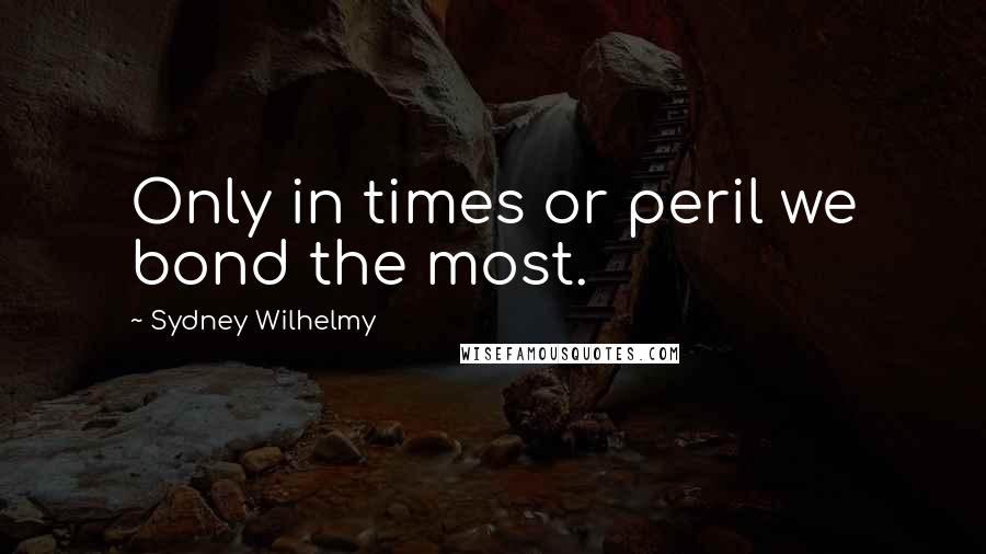 Sydney Wilhelmy Quotes: Only in times or peril we bond the most.